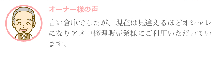 オーナー様の声 古い倉庫でしたが、現在は見違えるほどオシャレになりアメ車修理販売業様にご利用いただいています。