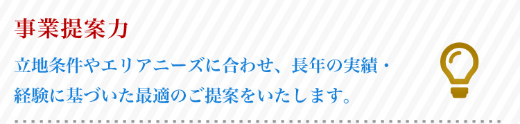 立地条件やエリアニーズに合わせ、長年の実績・ 経験に基づいた最適のご提案をいたします。