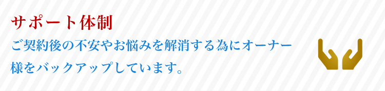 ご契約後の不安やお悩みを解消する為に土地・ 建物オーナー様をバックアップしています。