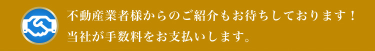 不動産業者様からのご紹介もお待ちしております！当社が手数料をお支払いします。