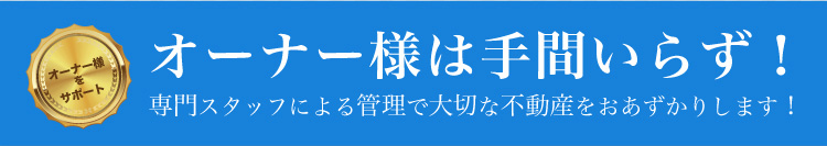 オーナー様は手間いらず！専門スタッフによる管理で大切な不動産をお守りします！