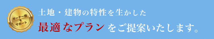 土地・建物の特性を生かした最適なプランをご提案いたします。