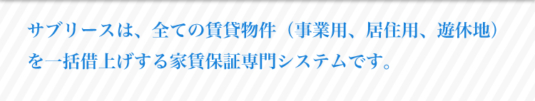 サブリースは、全ての賃貸物件（事業用、居住用、遊休地）を一括借り上げする家賃保証専門システムです。