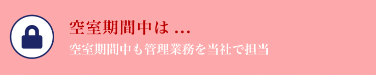 空室期間中は...「空室期間中も管理業務を当社で担当」